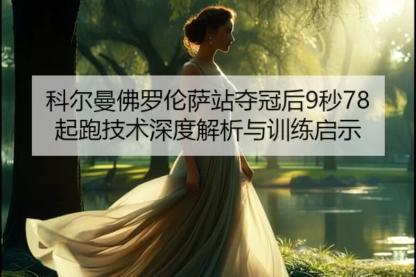 科尔曼佛罗伦萨站夺冠后9秒78起跑技术深度解析与训练启示
