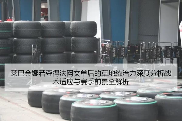 莱巴金娜若夺得法网女单后的草地统治力深度分析战术适应与赛季前景全解析
