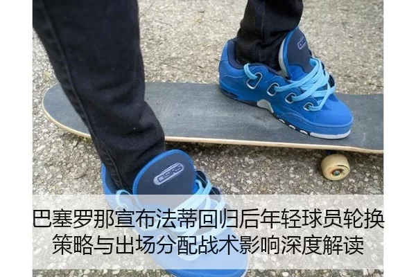 巴塞罗那宣布法蒂回归后年轻球员轮换策略与出场分配战术影响深度解读