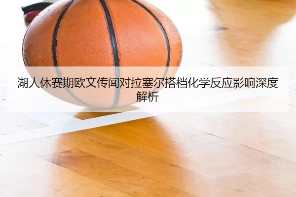 湖人休赛期欧文传闻对拉塞尔搭档化学反应影响深度解析