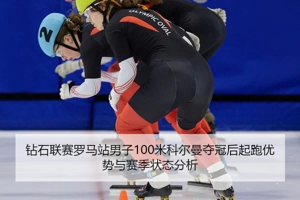 钻石联赛罗马站男子100米科尔曼夺冠后起跑优势与赛季状态分析