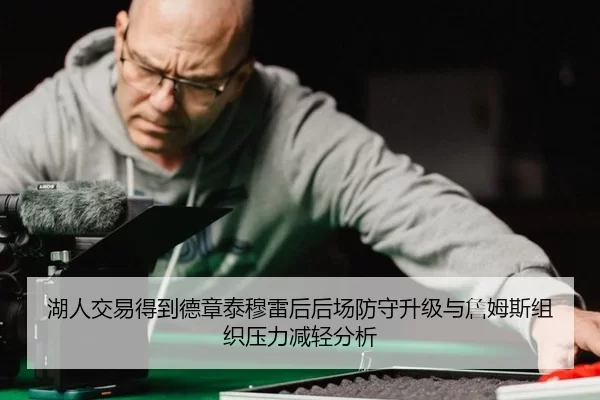湖人交易得到德章泰穆雷后后场防守升级与詹姆斯组织压力减轻分析